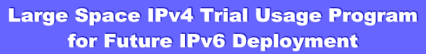  Large Space IPv4 Trial Usage Program 
for Future IPv6 Deployment